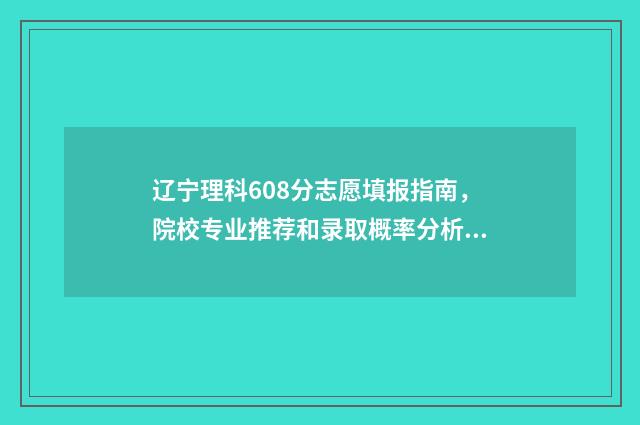 辽宁理科608分志愿填报指南，院校专业推荐和录取概率分析 辽宁理科655分