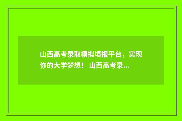 山西高考录取模拟填报平台，实现你的大学梦想！ 山西高考录取日程