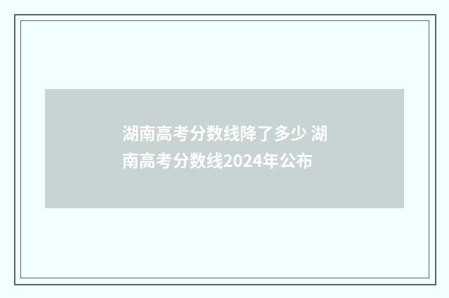 湖南高考分数线降了多少 湖南高考分数线2024年公布
