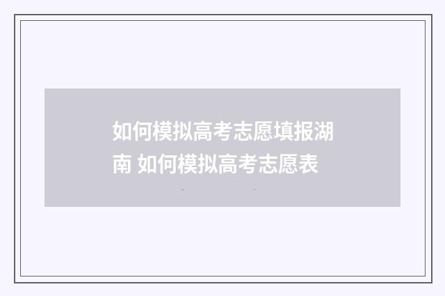如何模拟高考志愿填报湖南 如何模拟高考志愿表