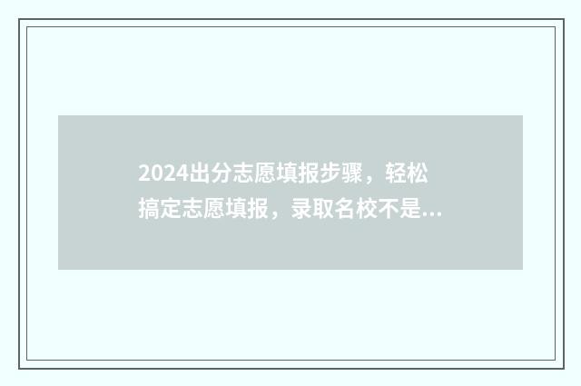 2024出分志愿填报步骤,轻松搞定志愿填报,录取名校不是梦 2021志愿填报录取规则