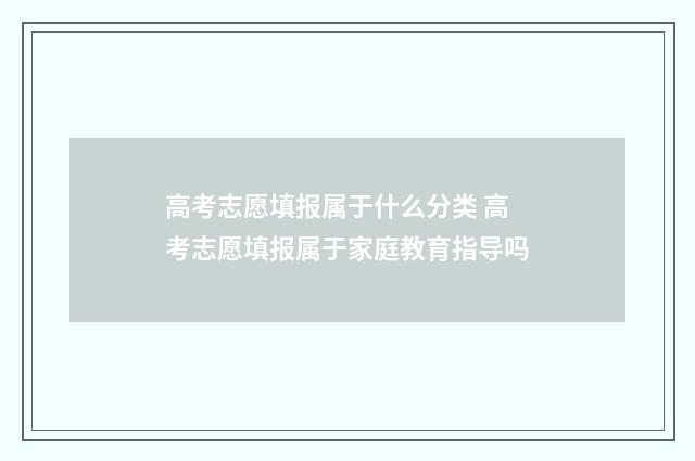 高考志愿填报属于什么分类 高考志愿填报属于家庭教育指导吗