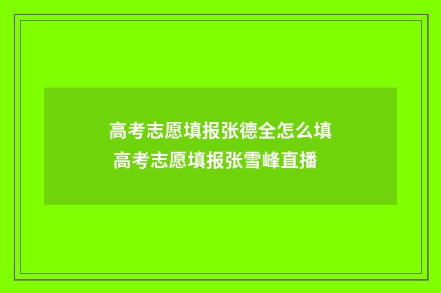 高考志愿填报张德全怎么填 高考志愿填报张雪峰直播