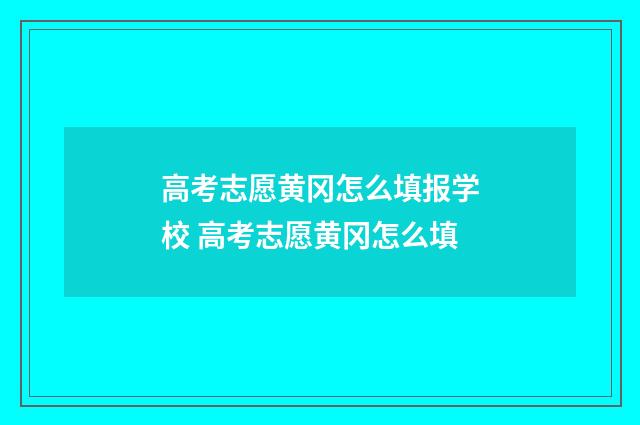 高考志愿黄冈怎么填报学校 高考志愿黄冈怎么填