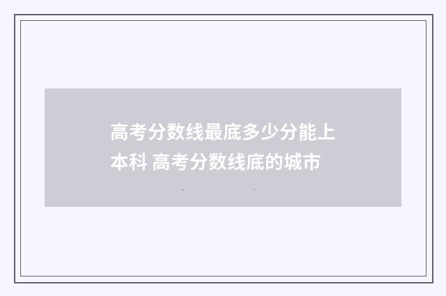 高考分数线最底多少分能上本科 高考分数线底的城市
