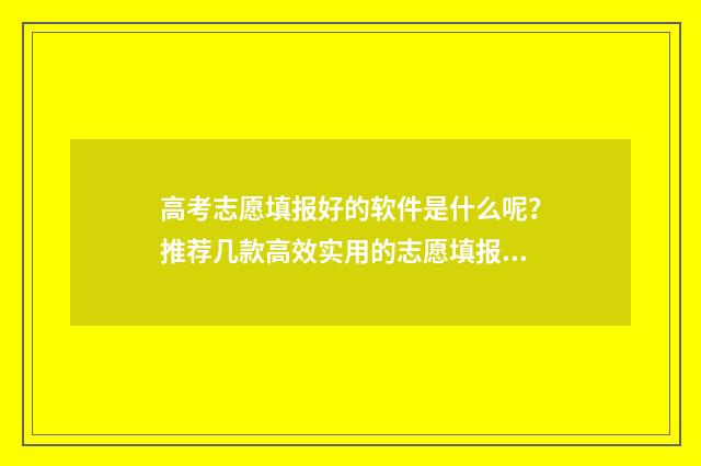 高考志愿填报好的软件是什么呢？推荐几款高效实用的志愿填报工具 高考志愿填报好保存下来就好了吗