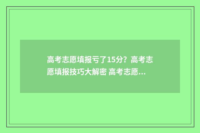 高考志愿填报亏了15分？高考志愿填报技巧大解密 高考志愿填报8大误区