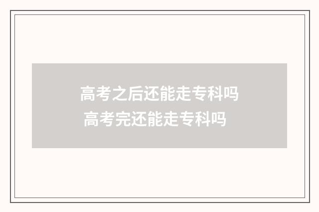 高考之后还能走专科吗 高考完还能走专科吗