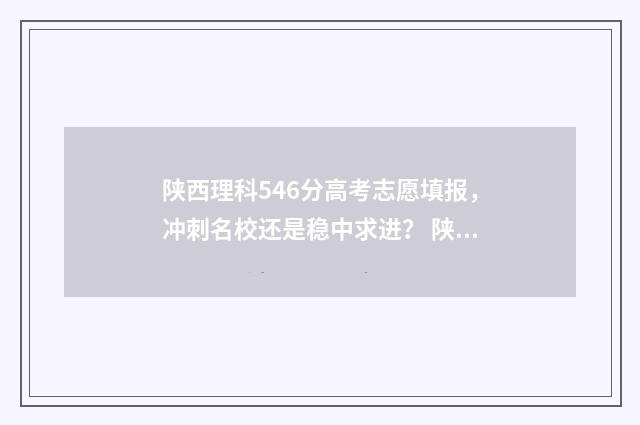 陕西理科546分高考志愿填报，冲刺名校还是稳中求进？ 陕西理科546分能报的大学