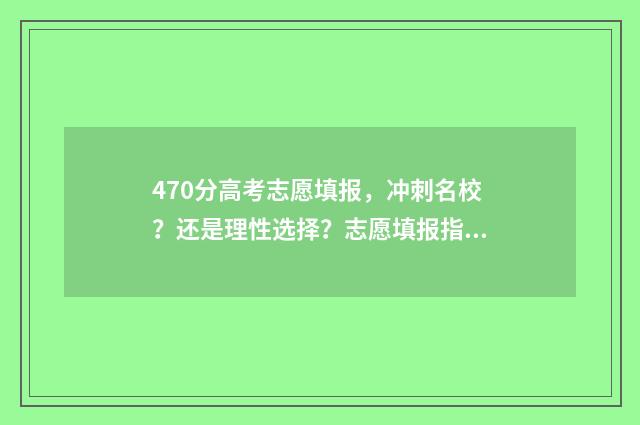 470分高考志愿填报，冲刺名校？还是理性选择？志愿填报指南 高考470分的学校有哪些
