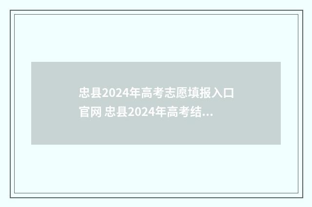 忠县2024年高考志愿填报入口官网 忠县2024年高考结果