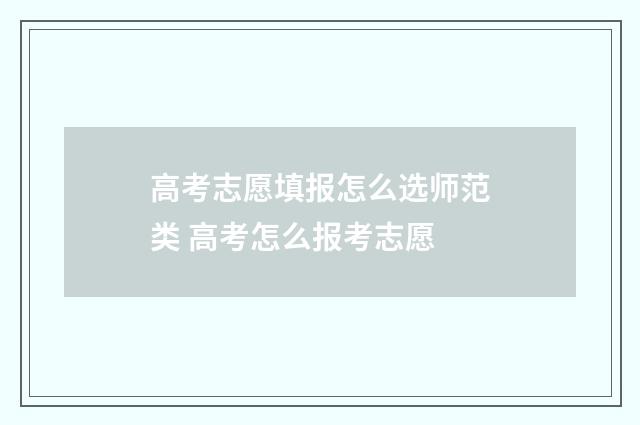 高考志愿填报怎么选师范类 高考怎么报考志愿