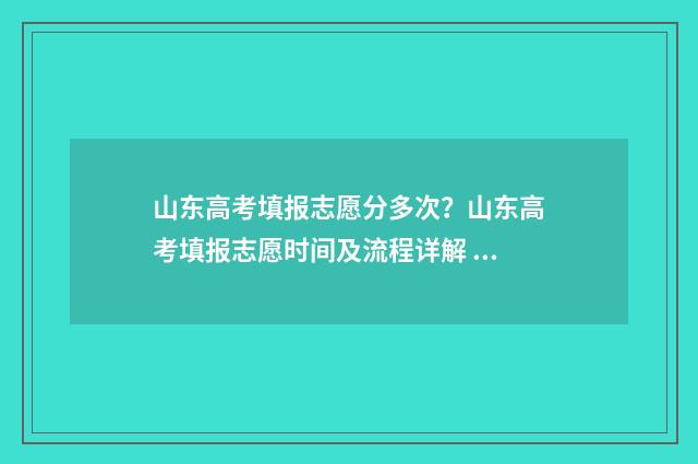 山东高考填报志愿分多次?山东高考填报志愿时间及流程详解 山东高考填报志愿时间