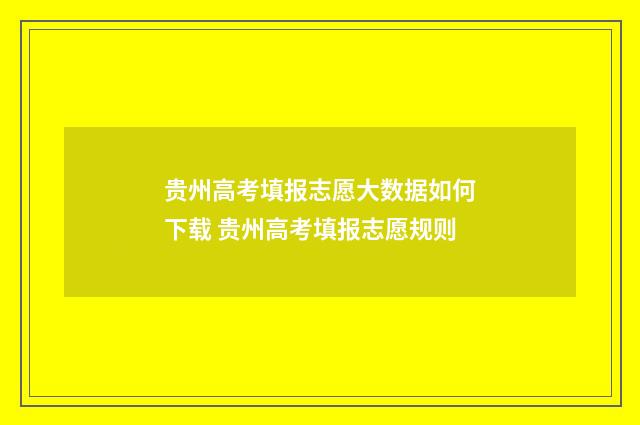 贵州高考填报志愿大数据如何下载 贵州高考填报志愿规则