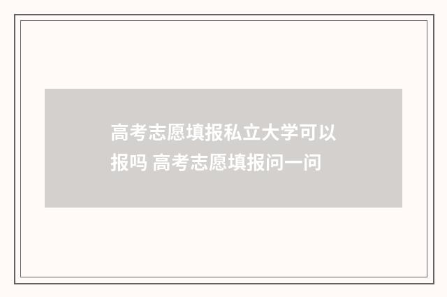 高考志愿填报私立大学可以报吗 高考志愿填报问一问