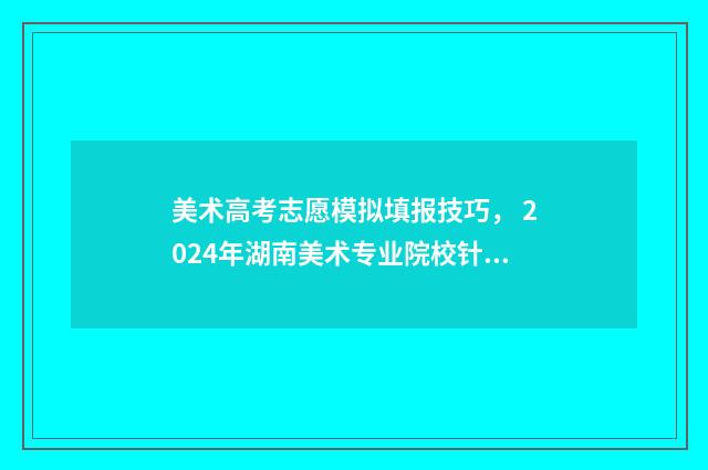 美术高考志愿模拟填报技巧， 2024年湖南美术专业院校针对性填报指南 2021年美术生志愿模拟填报表格
