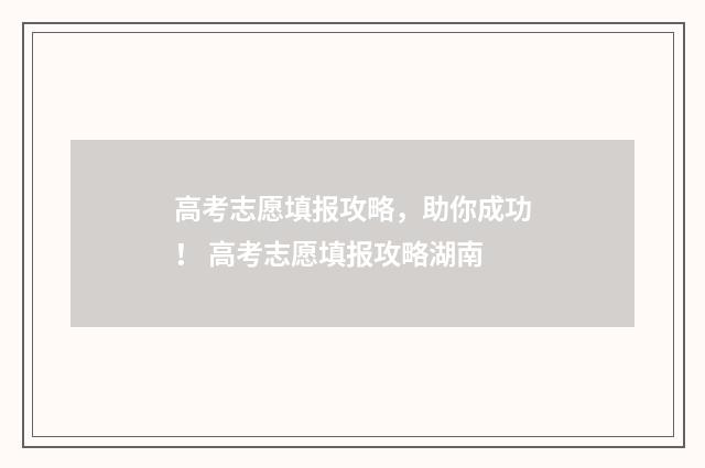 高考志愿填报攻略，助你成功！ 高考志愿填报攻略湖南