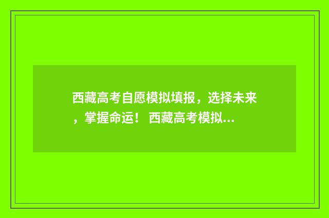西藏高考自愿模拟填报，选择未来，掌握命运！ 西藏高考模拟志愿填报