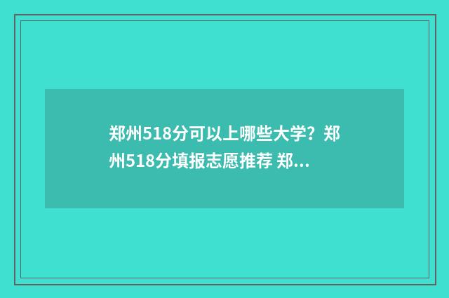 郑州518分可以上哪些大学?郑州518分填报志愿推荐 郑州518分可以上什么大学
