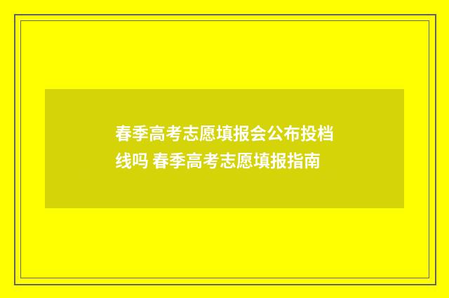 春季高考志愿填报会公布投档线吗 春季高考志愿填报指南