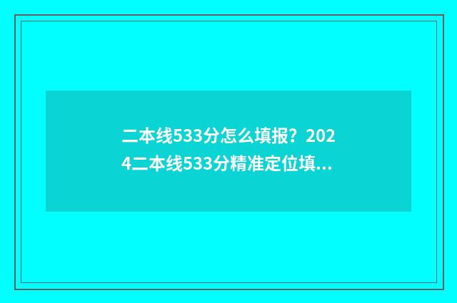 二本线533分怎么填报？2024二本线533分精准定位填报志愿 过二本线五十多分