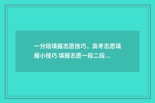 一分段填报志愿技巧，高考志愿填报小技巧 填报志愿一段二段是什么意思