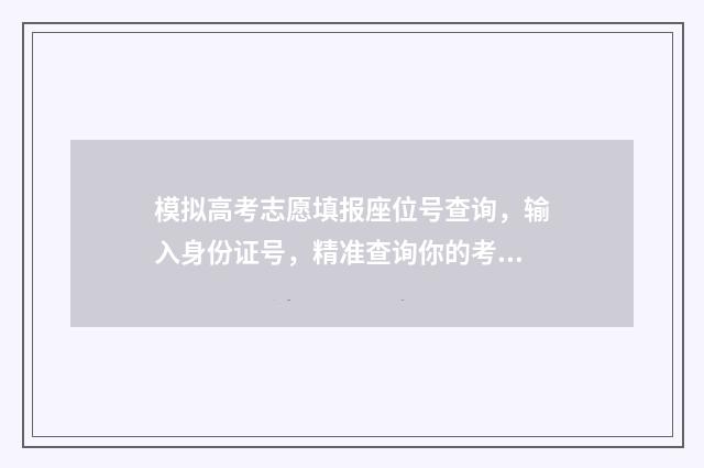 模拟高考志愿填报座位号查询,输入身份证号,精准查询你的考场地址和座位号 模拟高考志愿填报