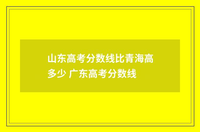 山东高考分数线比青海高多少 广东高考分数线