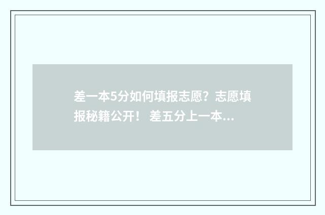 差一本5分如何填报志愿?志愿填报秘籍公开! 差五分上一本线怎么选学校