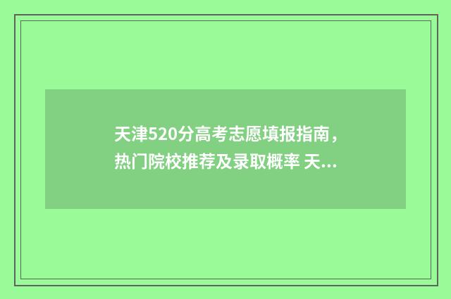 天津520分高考志愿填报指南，热门院校推荐及录取概率 天津高考521分能上什么学校