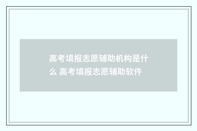 高考填报志愿辅助机构是什么 高考填报志愿辅助软件