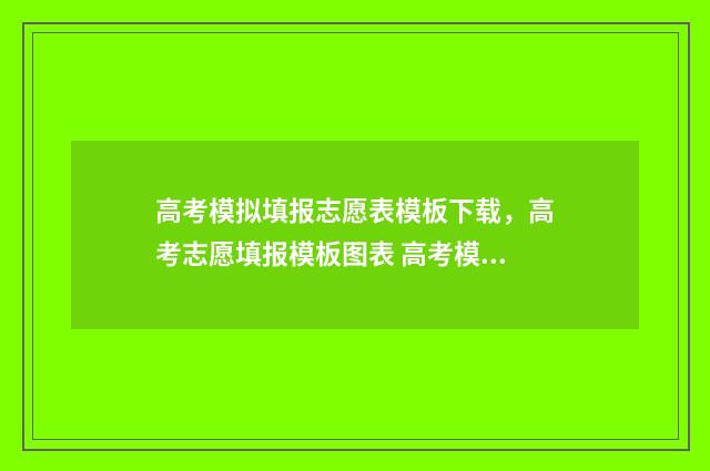 高考模拟填报志愿表模板下载，高考志愿填报模板图表 高考模拟填报志愿入口湖北