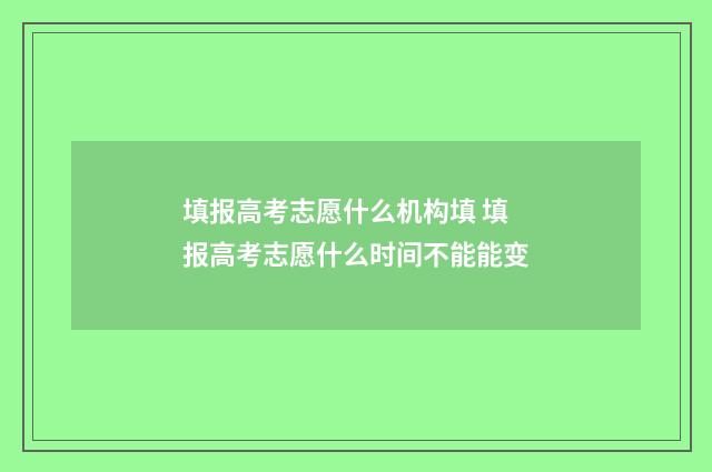 填报高考志愿什么机构填 填报高考志愿什么时间不能能变