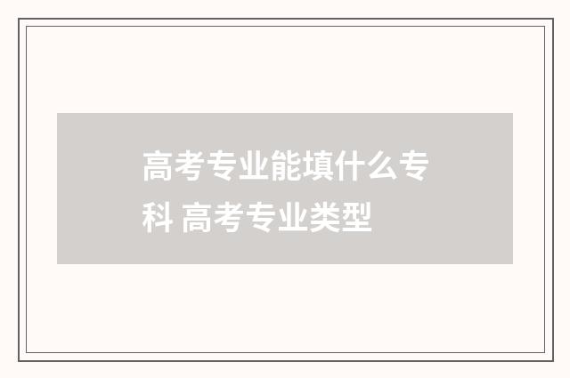 高考专业能填什么专科 高考专业类型