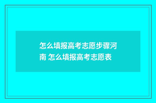 怎么填报高考志愿步骤河南 怎么填报高考志愿表