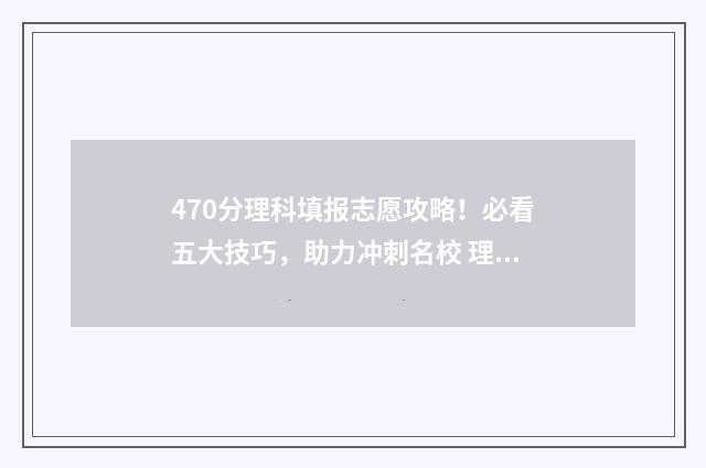 470分理科填报志愿攻略!必看五大技巧,助力冲刺名校 理科470分可以报考哪些大学