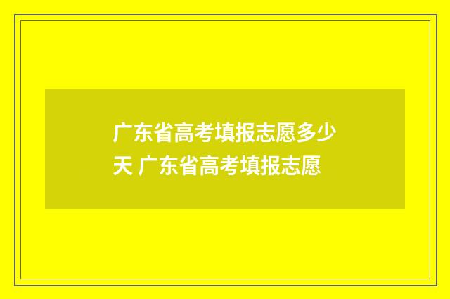 广东省高考填报志愿多少天 广东省高考填报志愿