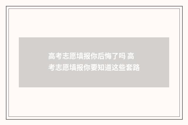高考志愿填报你后悔了吗 高考志愿填报你要知道这些套路