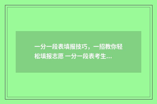 一分一段表填报技巧,一招教你轻松填报志愿 一分一段表考生人数是什么意思