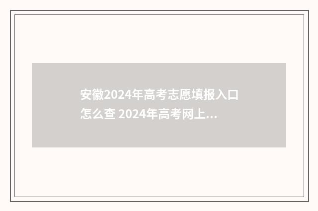 安徽2024年高考志愿填报入口怎么查 2024年高考网上报名