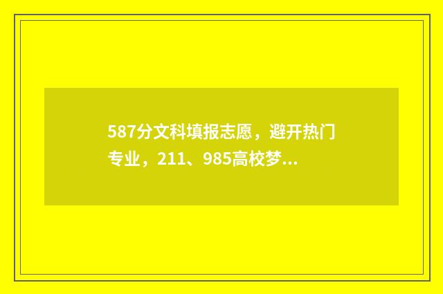 587分文科填报志愿,避开热门专业,211、985高校梦依然可以实现 587分文科能上211大学吗