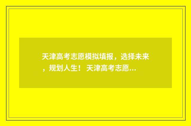 天津高考志愿模拟填报,选择未来,规划人生! 天津高考志愿模拟填报系统
