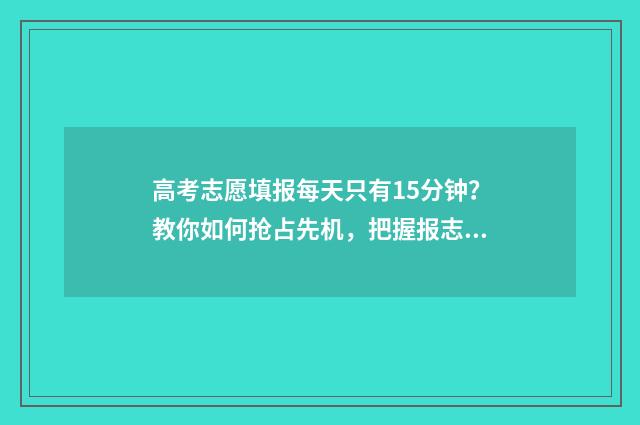 高考志愿填报每天只有15分钟?教你如何抢占先机,把握报志愿黄金时间! 高考志愿填报每个志愿填几个专业