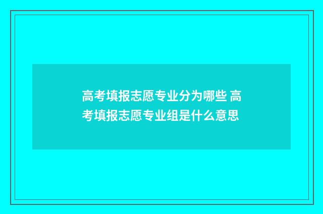 高考填报志愿专业分为哪些 高考填报志愿专业组是什么意思