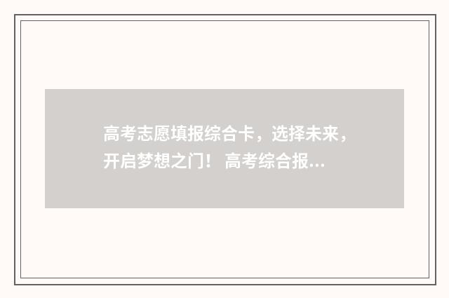 高考志愿填报综合卡，选择未来，开启梦想之门！ 高考综合报名
