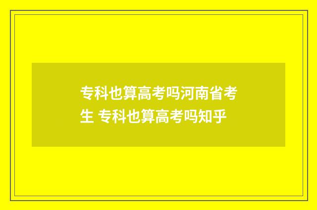 专科也算高考吗河南省考生 专科也算高考吗知乎