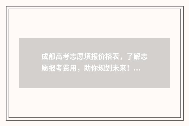 成都高考志愿填报价格表，了解志愿报考费用，助你规划未来！ 成都高考志愿填报禾大壮