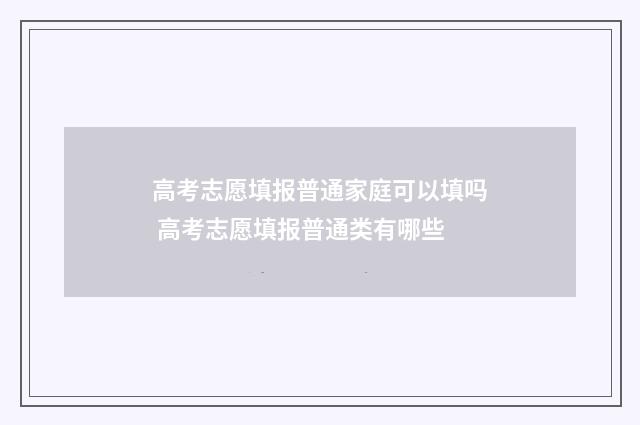 高考志愿填报普通家庭可以填吗 高考志愿填报普通类有哪些