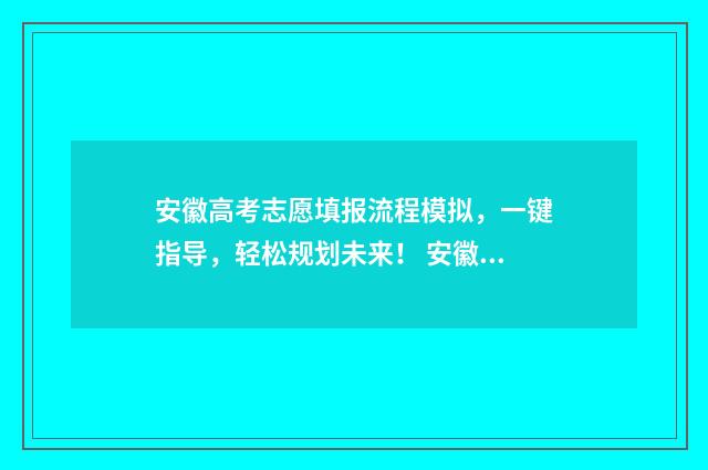 安徽高考志愿填报流程模拟，一键指导，轻松规划未来！ 安徽高考志愿填报咨询