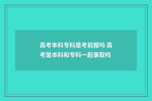 高考本科专科是考前报吗 高考是本科和专科一起录取吗
